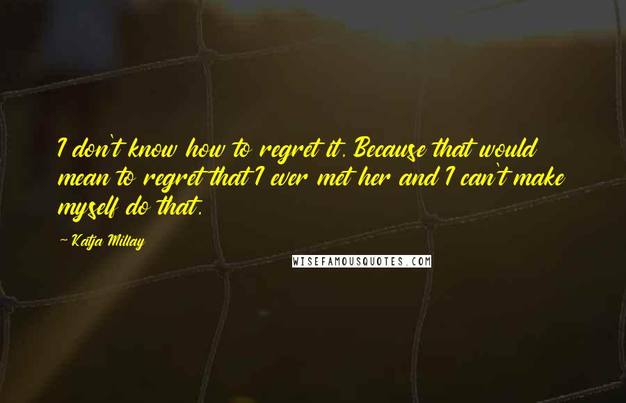 Katja Millay Quotes: I don't know how to regret it. Because that would mean to regret that I ever met her and I can't make myself do that.