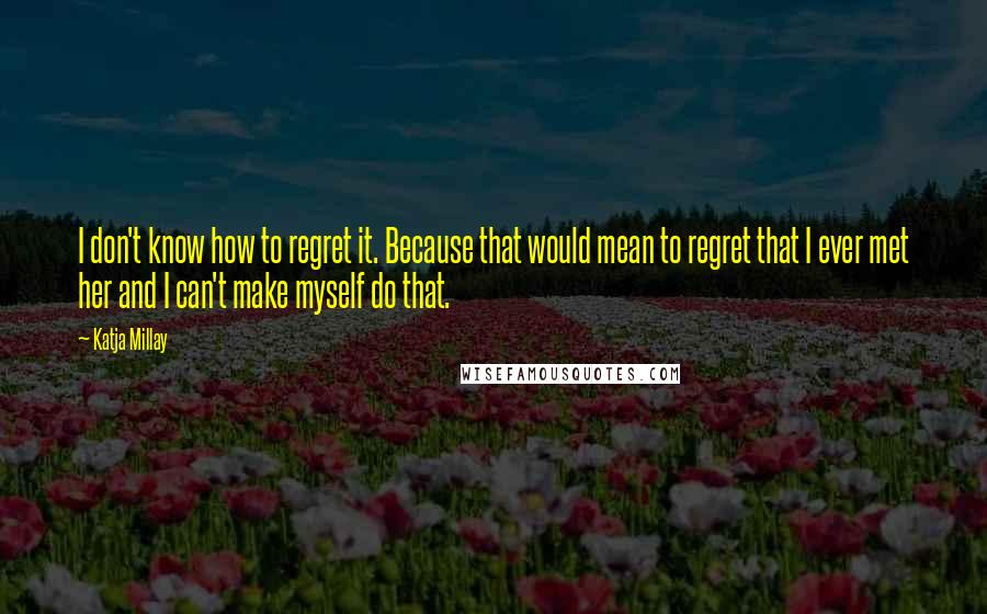 Katja Millay Quotes: I don't know how to regret it. Because that would mean to regret that I ever met her and I can't make myself do that.