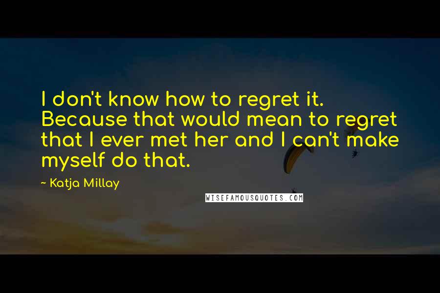 Katja Millay Quotes: I don't know how to regret it. Because that would mean to regret that I ever met her and I can't make myself do that.