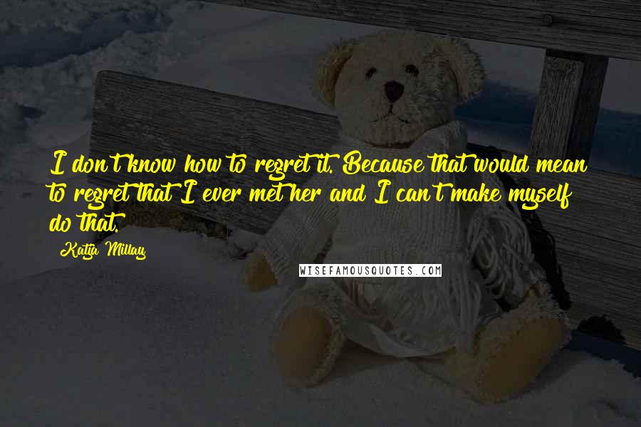 Katja Millay Quotes: I don't know how to regret it. Because that would mean to regret that I ever met her and I can't make myself do that.