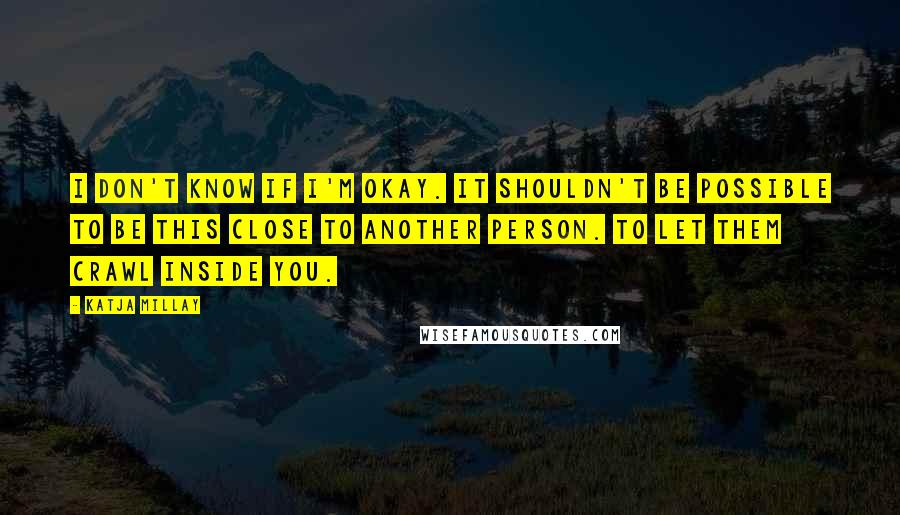 Katja Millay Quotes: I don't know if I'm okay. It shouldn't be possible to be this close to another person. To let them crawl inside you.