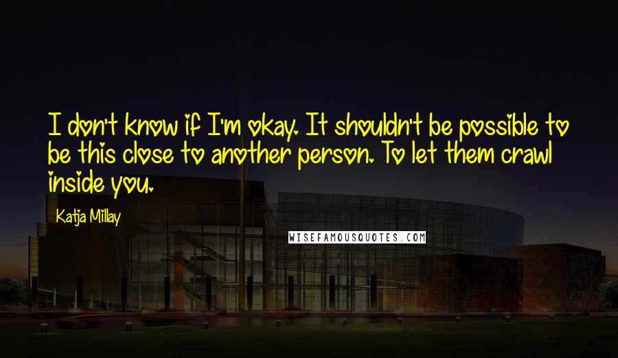 Katja Millay Quotes: I don't know if I'm okay. It shouldn't be possible to be this close to another person. To let them crawl inside you.