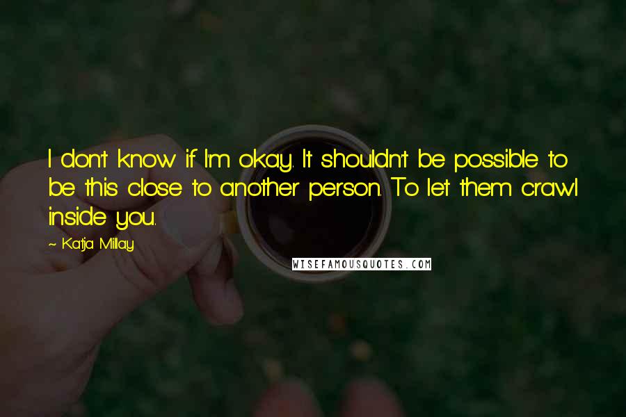 Katja Millay Quotes: I don't know if I'm okay. It shouldn't be possible to be this close to another person. To let them crawl inside you.