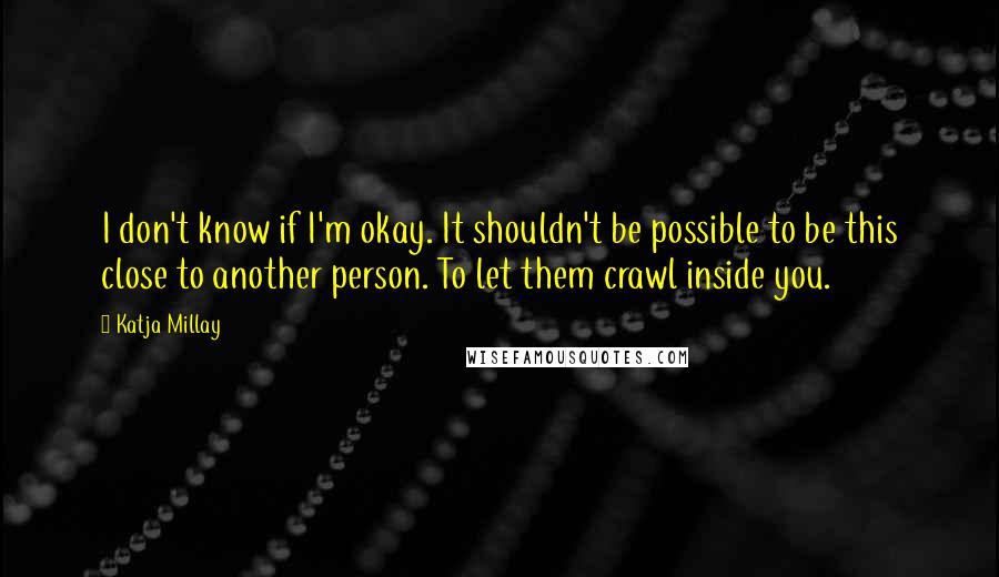 Katja Millay Quotes: I don't know if I'm okay. It shouldn't be possible to be this close to another person. To let them crawl inside you.