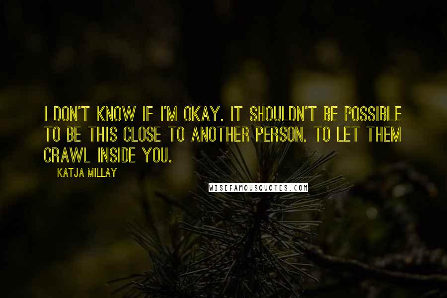 Katja Millay Quotes: I don't know if I'm okay. It shouldn't be possible to be this close to another person. To let them crawl inside you.