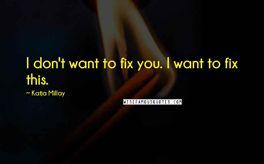 Katja Millay Quotes: I don't want to fix you. I want to fix this.