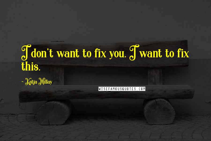 Katja Millay Quotes: I don't want to fix you. I want to fix this.