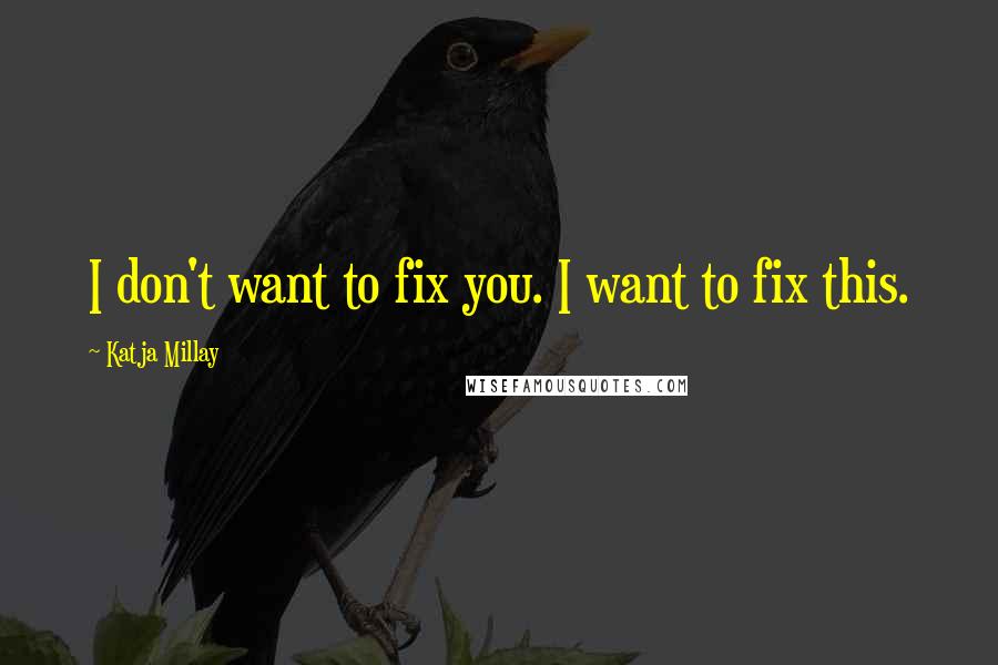 Katja Millay Quotes: I don't want to fix you. I want to fix this.