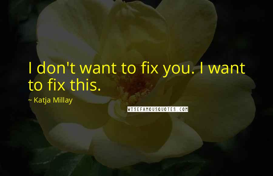 Katja Millay Quotes: I don't want to fix you. I want to fix this.