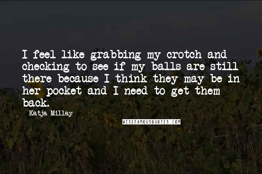 Katja Millay Quotes: I feel like grabbing my crotch and checking to see if my balls are still there because I think they may be in her pocket and I need to get them back.