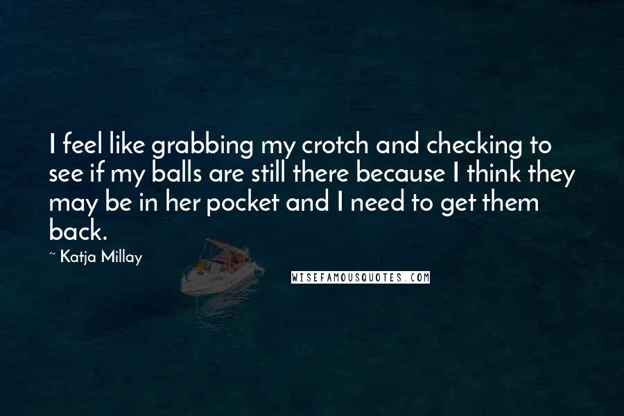 Katja Millay Quotes: I feel like grabbing my crotch and checking to see if my balls are still there because I think they may be in her pocket and I need to get them back.