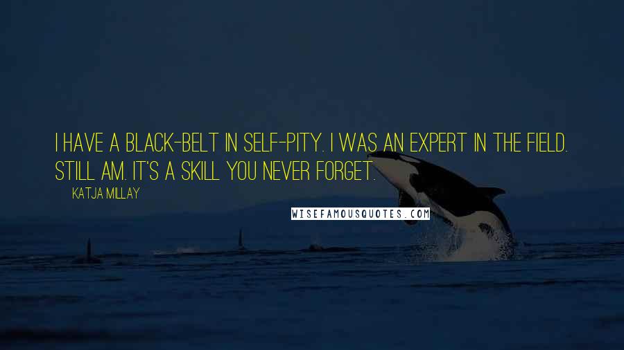 Katja Millay Quotes: I have a black-belt in self-pity. I was an expert in the field. Still am. It's a skill you never forget.