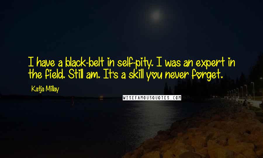 Katja Millay Quotes: I have a black-belt in self-pity. I was an expert in the field. Still am. It's a skill you never forget.