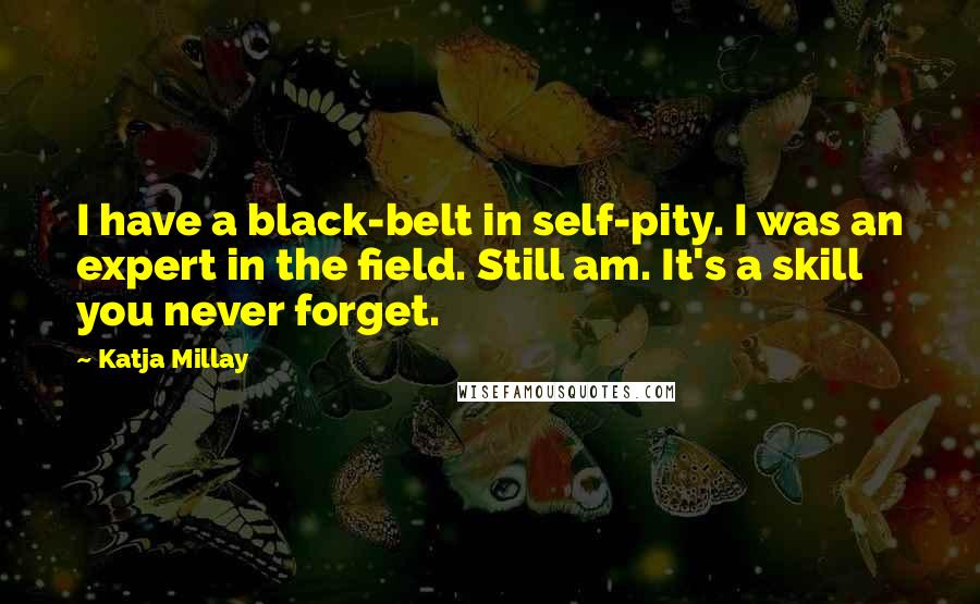 Katja Millay Quotes: I have a black-belt in self-pity. I was an expert in the field. Still am. It's a skill you never forget.