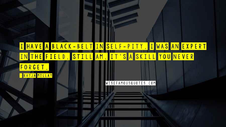 Katja Millay Quotes: I have a black-belt in self-pity. I was an expert in the field. Still am. It's a skill you never forget.