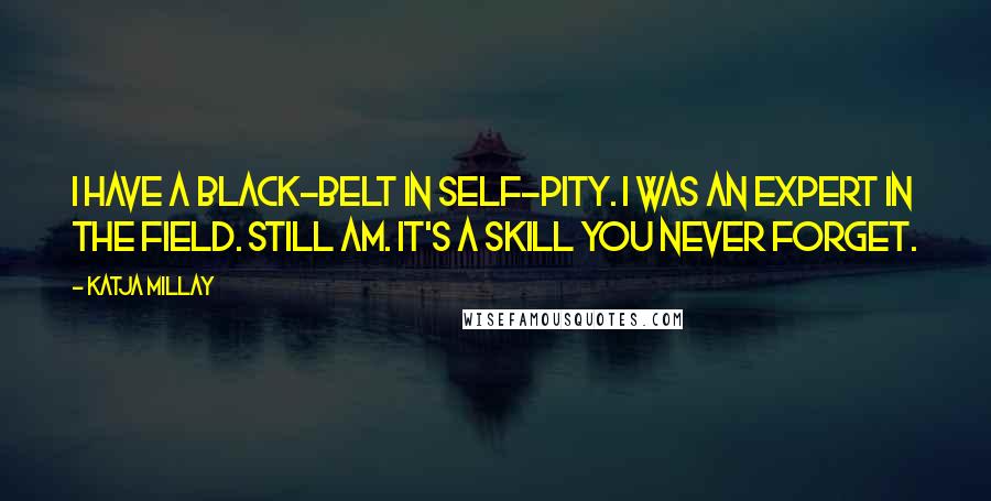 Katja Millay Quotes: I have a black-belt in self-pity. I was an expert in the field. Still am. It's a skill you never forget.