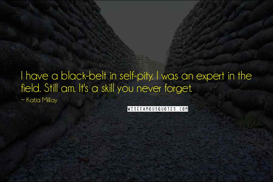 Katja Millay Quotes: I have a black-belt in self-pity. I was an expert in the field. Still am. It's a skill you never forget.