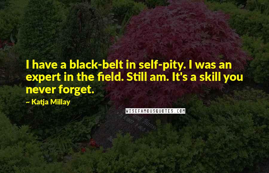 Katja Millay Quotes: I have a black-belt in self-pity. I was an expert in the field. Still am. It's a skill you never forget.