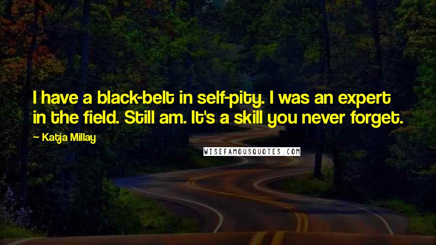 Katja Millay Quotes: I have a black-belt in self-pity. I was an expert in the field. Still am. It's a skill you never forget.