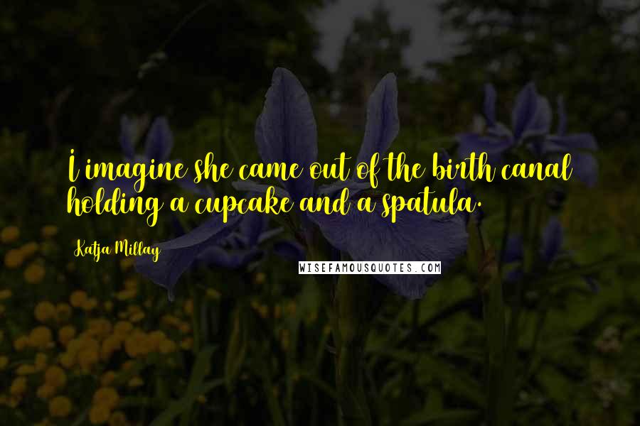 Katja Millay Quotes: I imagine she came out of the birth canal holding a cupcake and a spatula.