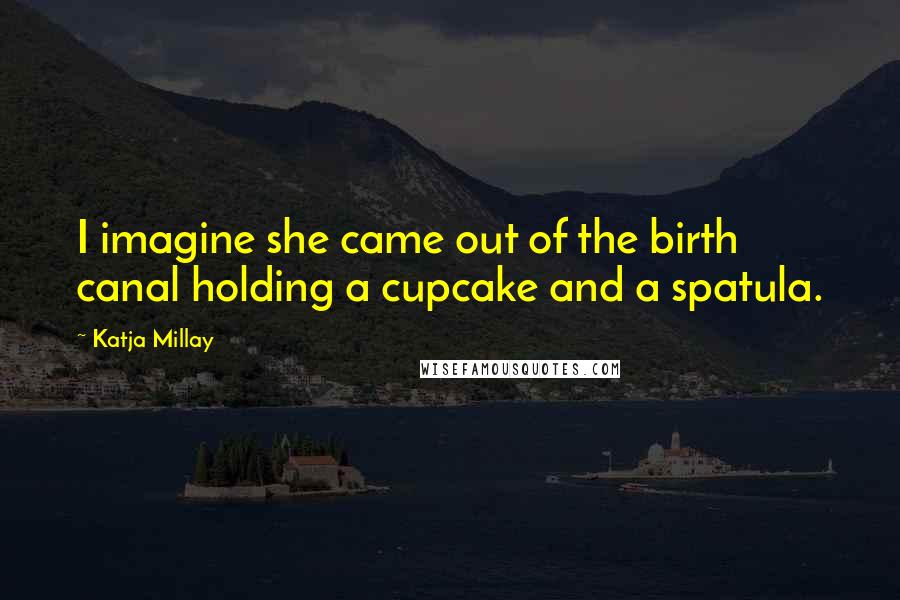 Katja Millay Quotes: I imagine she came out of the birth canal holding a cupcake and a spatula.