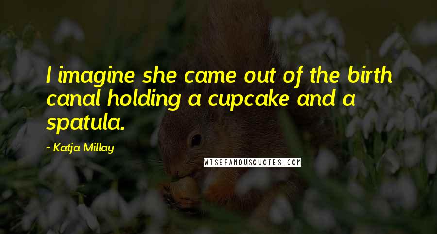 Katja Millay Quotes: I imagine she came out of the birth canal holding a cupcake and a spatula.