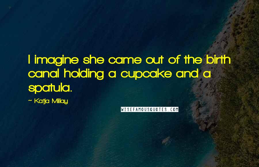 Katja Millay Quotes: I imagine she came out of the birth canal holding a cupcake and a spatula.