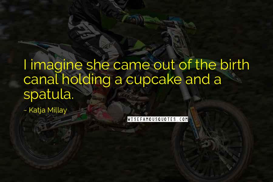 Katja Millay Quotes: I imagine she came out of the birth canal holding a cupcake and a spatula.