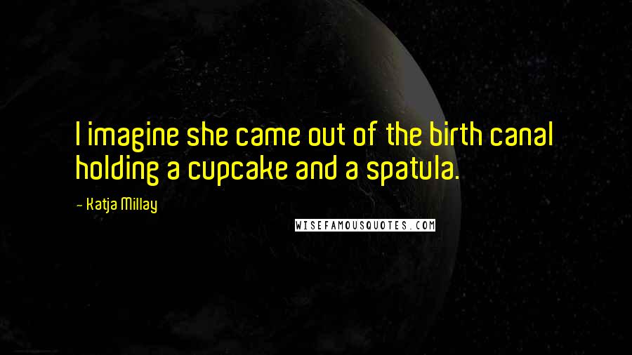 Katja Millay Quotes: I imagine she came out of the birth canal holding a cupcake and a spatula.