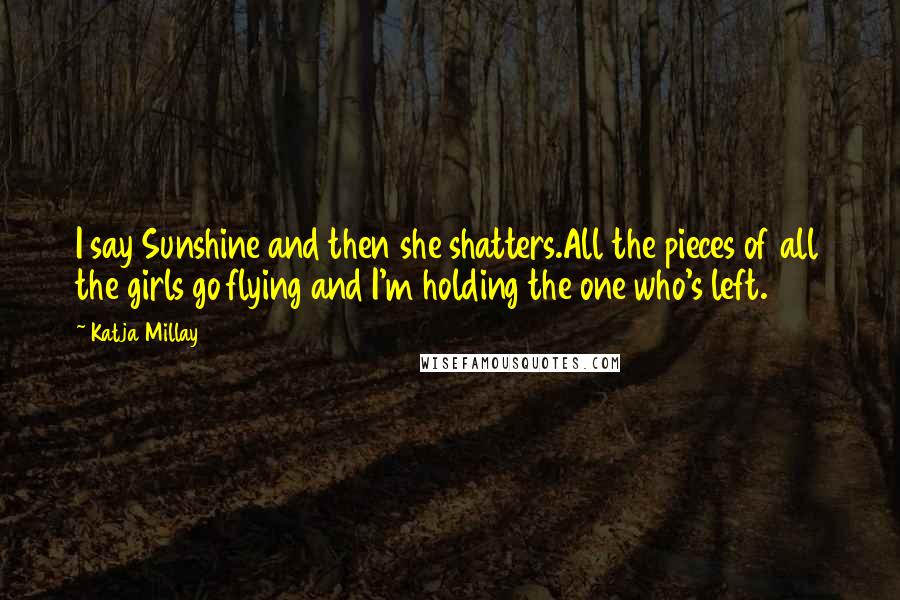 Katja Millay Quotes: I say Sunshine and then she shatters.All the pieces of all the girls go flying and I'm holding the one who's left.