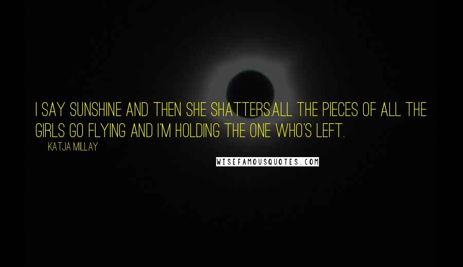 Katja Millay Quotes: I say Sunshine and then she shatters.All the pieces of all the girls go flying and I'm holding the one who's left.