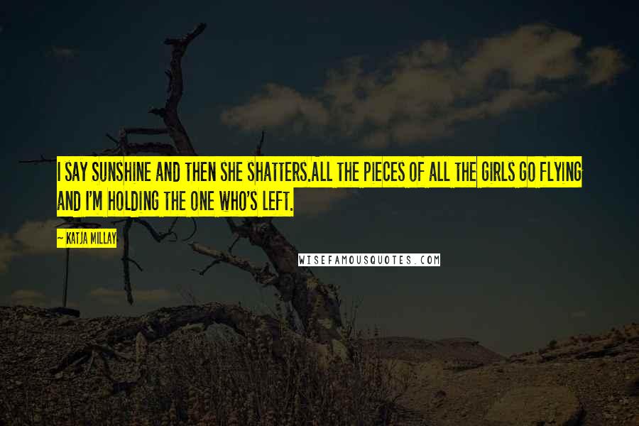 Katja Millay Quotes: I say Sunshine and then she shatters.All the pieces of all the girls go flying and I'm holding the one who's left.