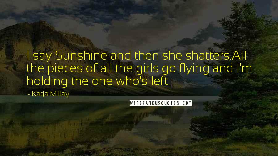 Katja Millay Quotes: I say Sunshine and then she shatters.All the pieces of all the girls go flying and I'm holding the one who's left.