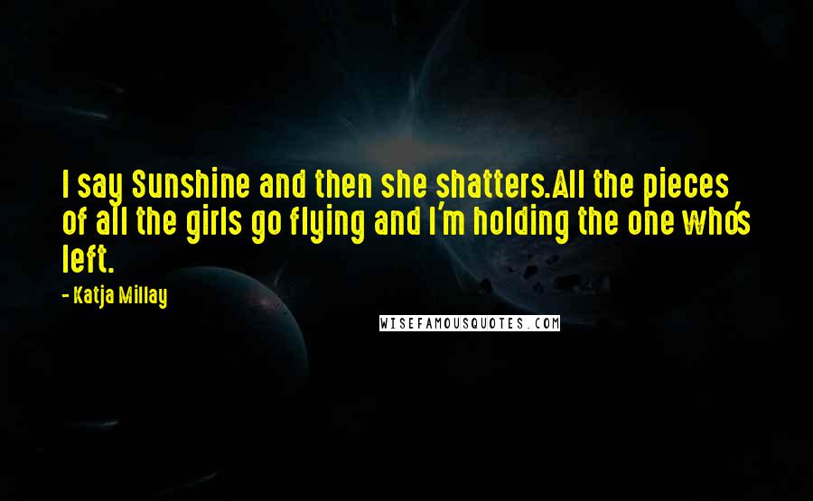 Katja Millay Quotes: I say Sunshine and then she shatters.All the pieces of all the girls go flying and I'm holding the one who's left.