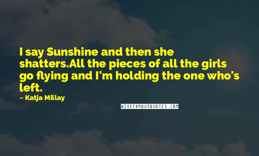 Katja Millay Quotes: I say Sunshine and then she shatters.All the pieces of all the girls go flying and I'm holding the one who's left.