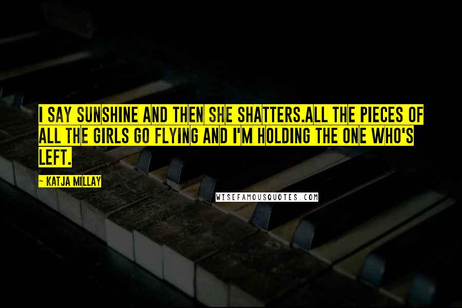 Katja Millay Quotes: I say Sunshine and then she shatters.All the pieces of all the girls go flying and I'm holding the one who's left.