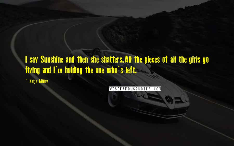 Katja Millay Quotes: I say Sunshine and then she shatters.All the pieces of all the girls go flying and I'm holding the one who's left.