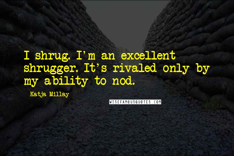 Katja Millay Quotes: I shrug. I'm an excellent shrugger. It's rivaled only by my ability to nod.