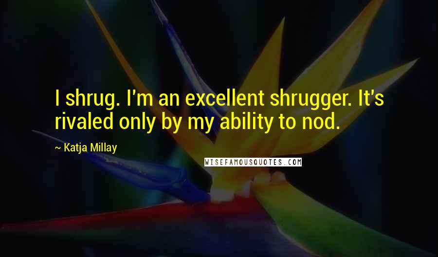 Katja Millay Quotes: I shrug. I'm an excellent shrugger. It's rivaled only by my ability to nod.