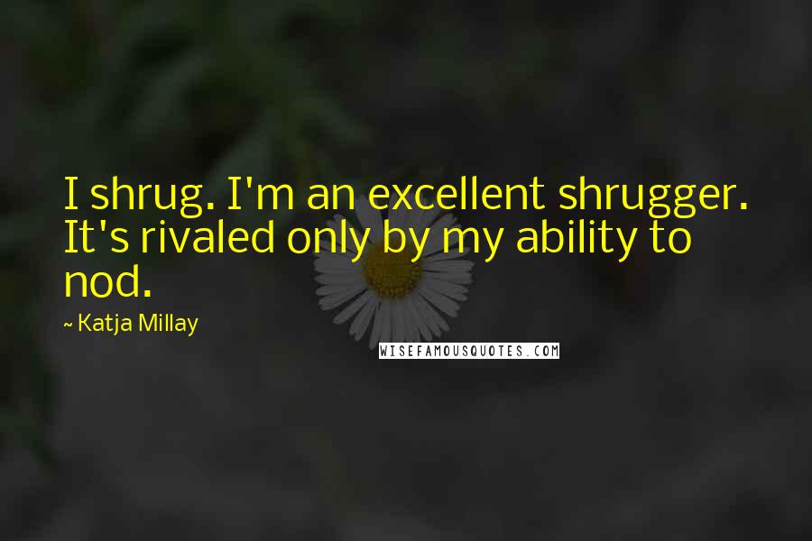 Katja Millay Quotes: I shrug. I'm an excellent shrugger. It's rivaled only by my ability to nod.