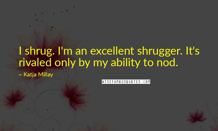 Katja Millay Quotes: I shrug. I'm an excellent shrugger. It's rivaled only by my ability to nod.