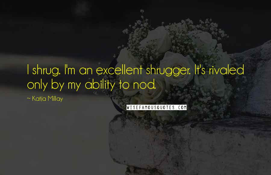 Katja Millay Quotes: I shrug. I'm an excellent shrugger. It's rivaled only by my ability to nod.