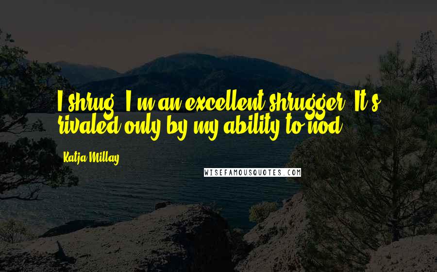 Katja Millay Quotes: I shrug. I'm an excellent shrugger. It's rivaled only by my ability to nod.