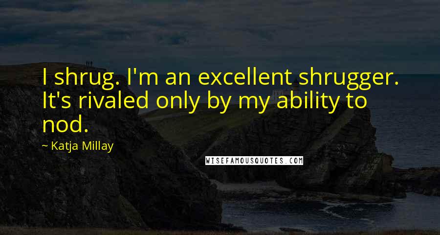 Katja Millay Quotes: I shrug. I'm an excellent shrugger. It's rivaled only by my ability to nod.