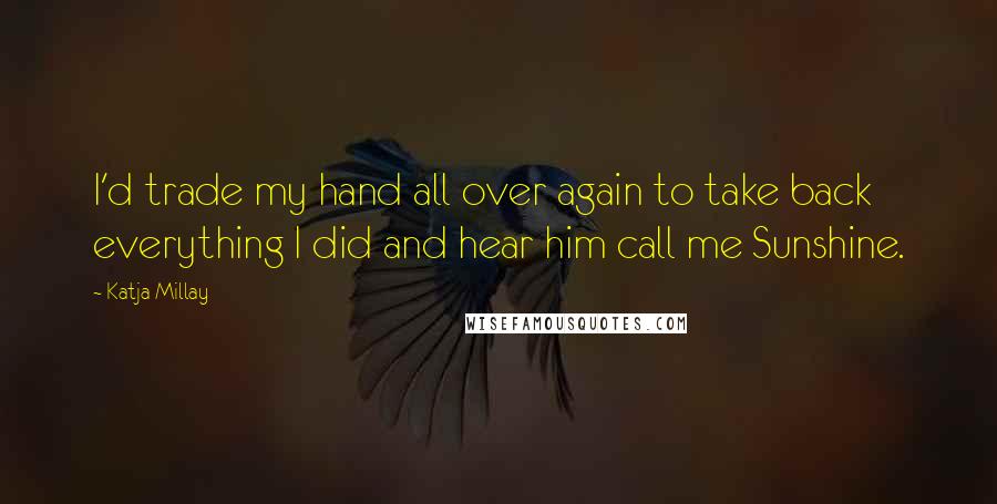 Katja Millay Quotes: I'd trade my hand all over again to take back everything I did and hear him call me Sunshine.