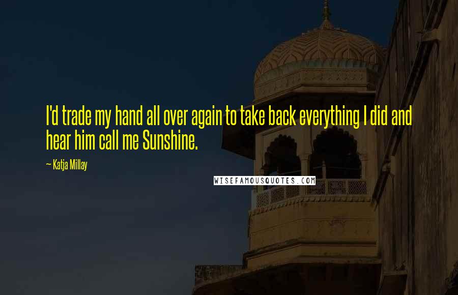Katja Millay Quotes: I'd trade my hand all over again to take back everything I did and hear him call me Sunshine.