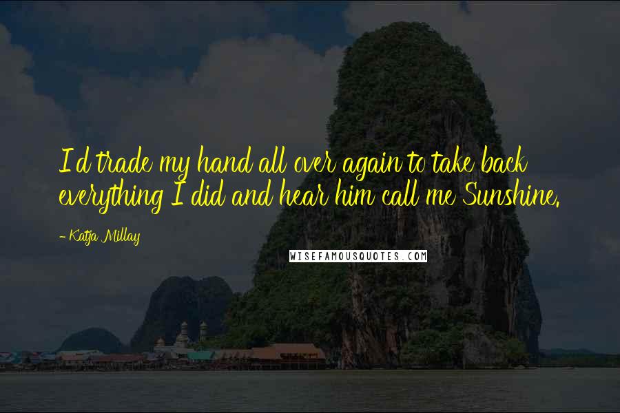 Katja Millay Quotes: I'd trade my hand all over again to take back everything I did and hear him call me Sunshine.