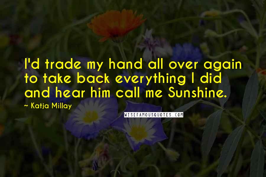 Katja Millay Quotes: I'd trade my hand all over again to take back everything I did and hear him call me Sunshine.