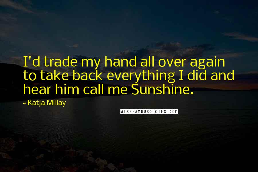 Katja Millay Quotes: I'd trade my hand all over again to take back everything I did and hear him call me Sunshine.