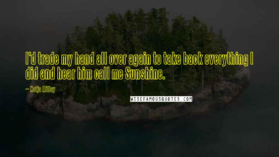 Katja Millay Quotes: I'd trade my hand all over again to take back everything I did and hear him call me Sunshine.